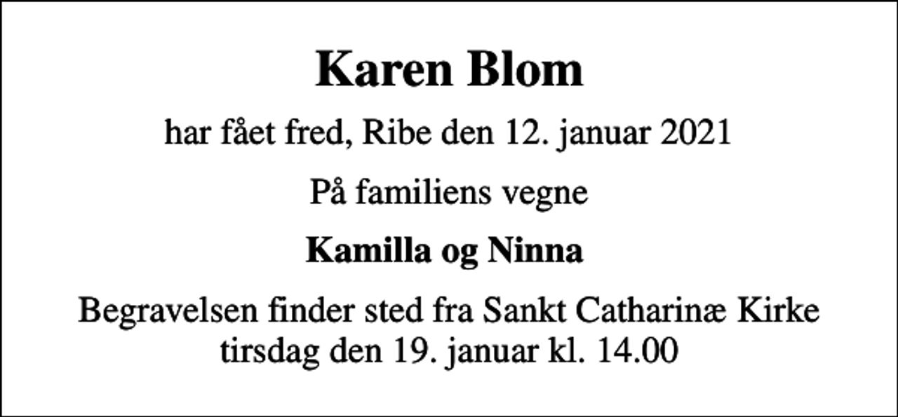 <p>Karen Blom<br />har fået fred, Ribe den 12. januar 2021<br />På familiens vegne<br />Kamilla og Ninna<br />Begravelsen finder sted fra Sankt Catharinæ Kirke tirsdag den 19. januar kl. 14.00</p>