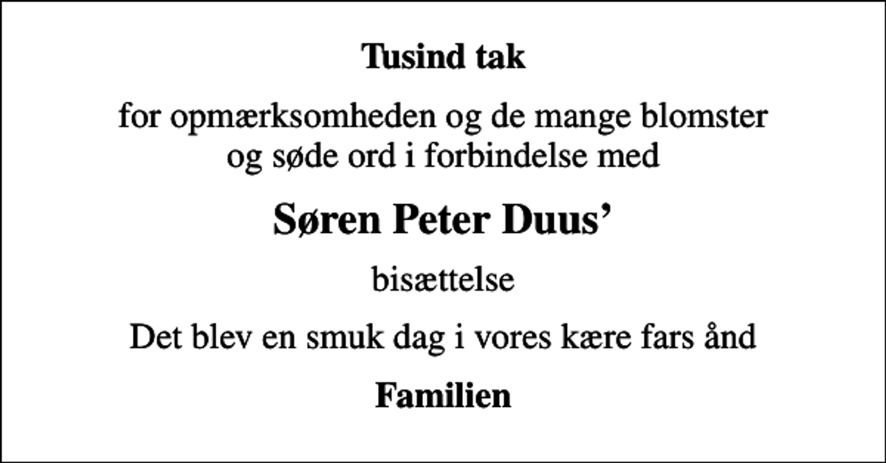 <p>Tusind tak<br />for opmærksomheden og de mange blomster og søde ord i forbindelse med<br />Søren Peter Duus<br />bisættelse<br />Det blev en smuk dag i vores kære fars ånd<br />Familien</p>