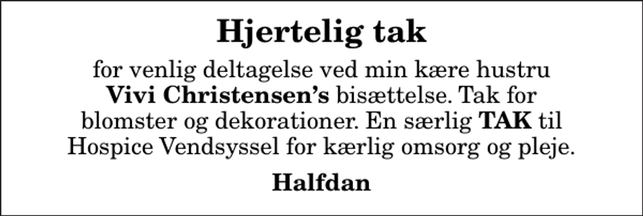 <p>Hjertelig tak<br />for venlig deltagelse ved min kære hustru <em>Vivi Christensens</em> bisættelse. Tak for blomster og dekorationer. En særlig <em>TAK</em> til Hospice Vendsyssel for kærlig omsorg og pleje.<br />Halfdan</p>