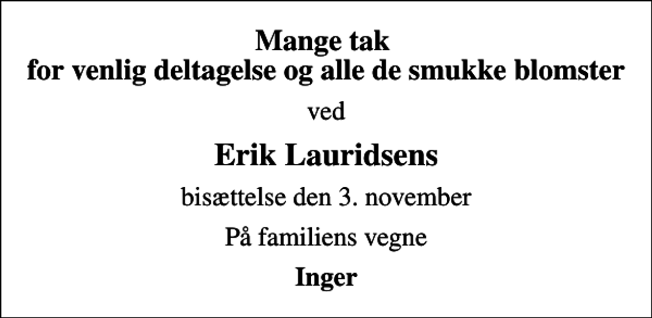 <p>Mange tak for venlig deltagelse og alle de smukke blomster<br />ved<br />Erik Lauridsens<br />bisættelse den 3. november<br />På familiens vegne<br />Inger</p>