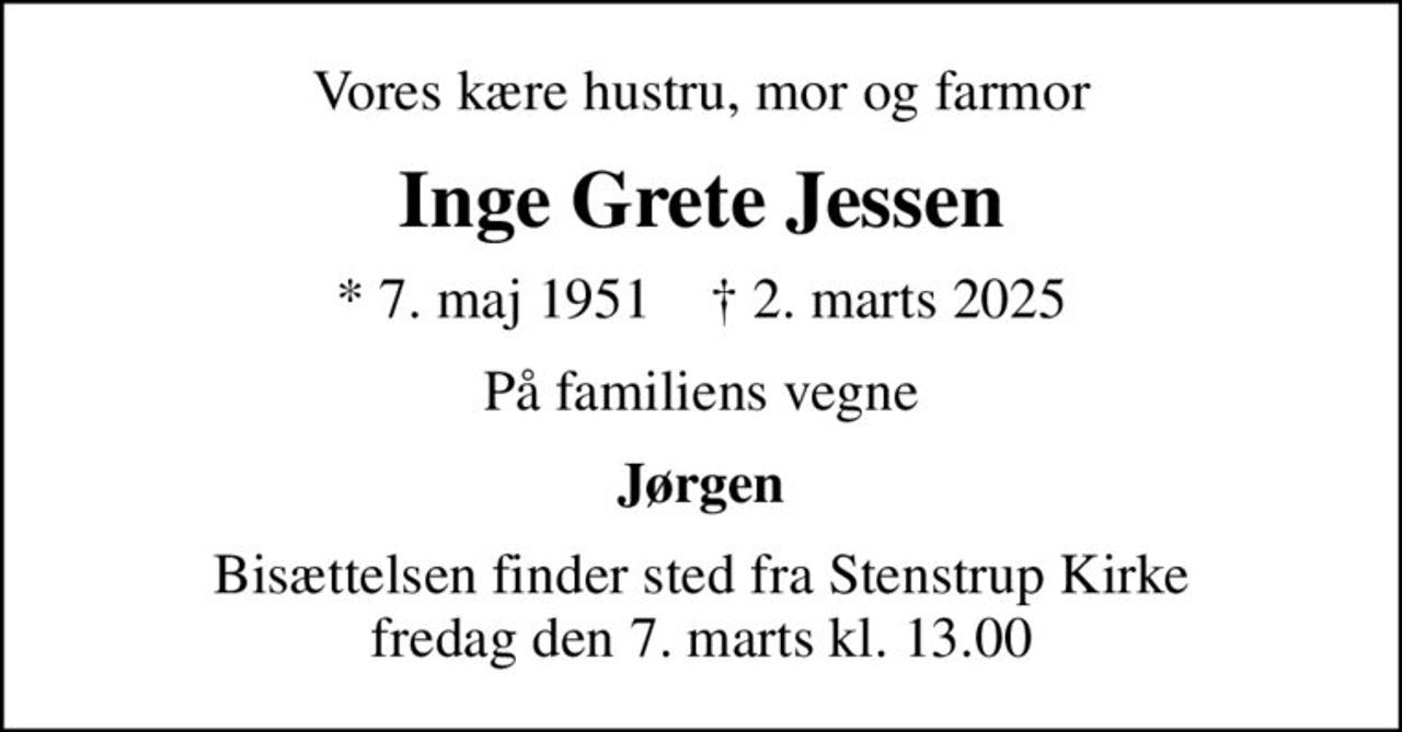 Vores kære hustru, mor og farmor
Inge Grete Jessen
* 7. maj 1951    ✝ 2. marts 2025
På familiens vegne
Jørgen
Bisættelsen finder sted fra Stenstrup Kirke  fredag den 7. marts kl. 13.00