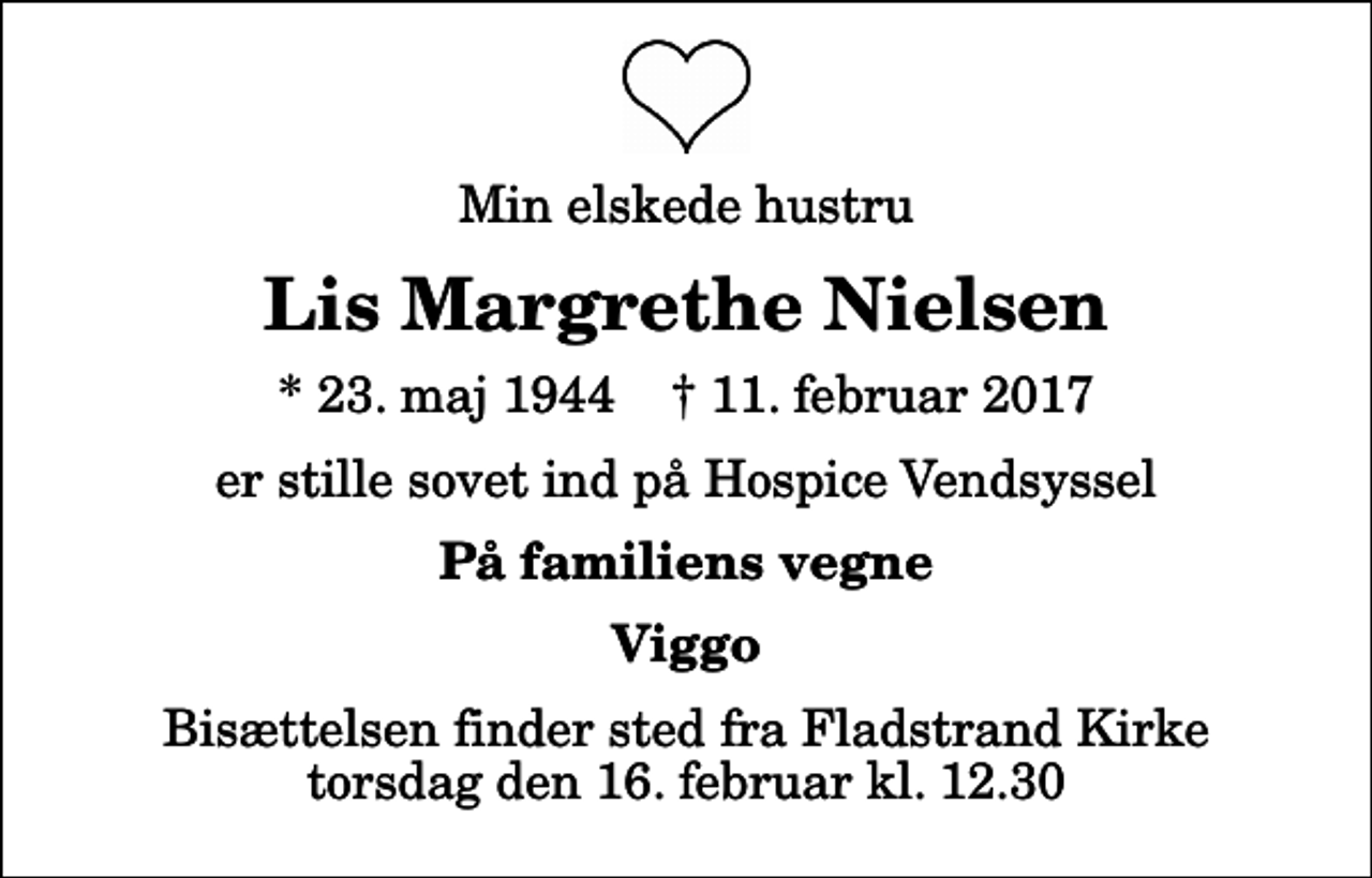 <p>Min elskede hustru<br />Lis Margrethe Nielsen<br />* 23. maj 1944 ✝ 11. februar 2017<br />er stille sovet ind på Hospice Vendsyssel<br />På familiens vegne<br />Viggo<br />Bisættelsen finder sted fra Fladstrand Kirke torsdag den 16. februar kl. 12.30</p>