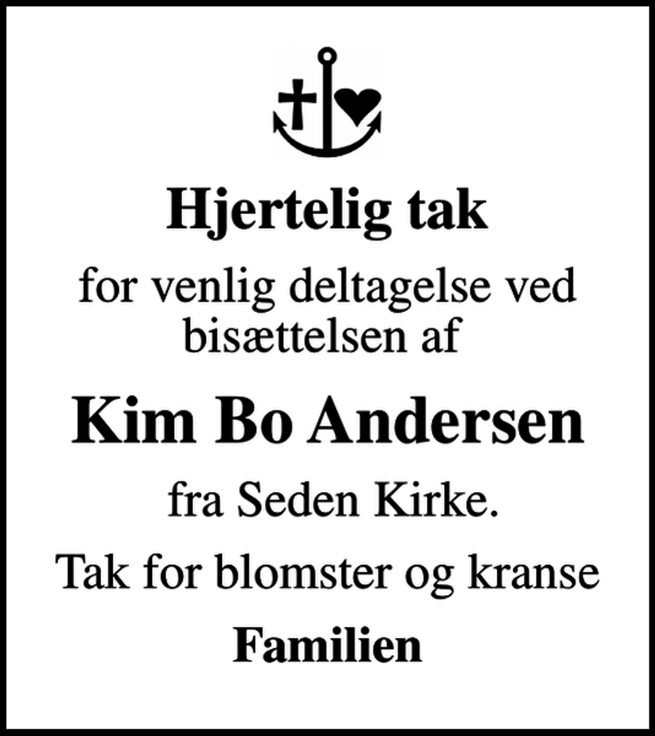 <p>Hjertelig tak<br />for venlig deltagelse ved bisættelsen af<br />Kim Bo Andersen<br />fra Seden Kirke.<br />Tak for blomster og kranse<br />Familien</p>