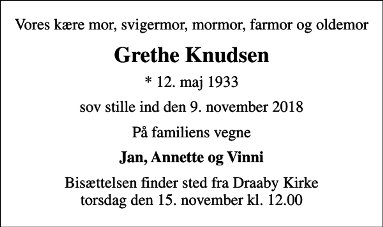 <p>Vores kære mor, svigermor, mormor, farmor og oldemor<br />Grethe Knudsen<br />* 12. maj 1933<br />sov stille ind den 9. november 2018<br />På familiens vegne<br />Jan, Annette og Vinni<br />Bisættelsen finder sted fra Draaby Kirke torsdag den 15. november kl. 12.00</p>