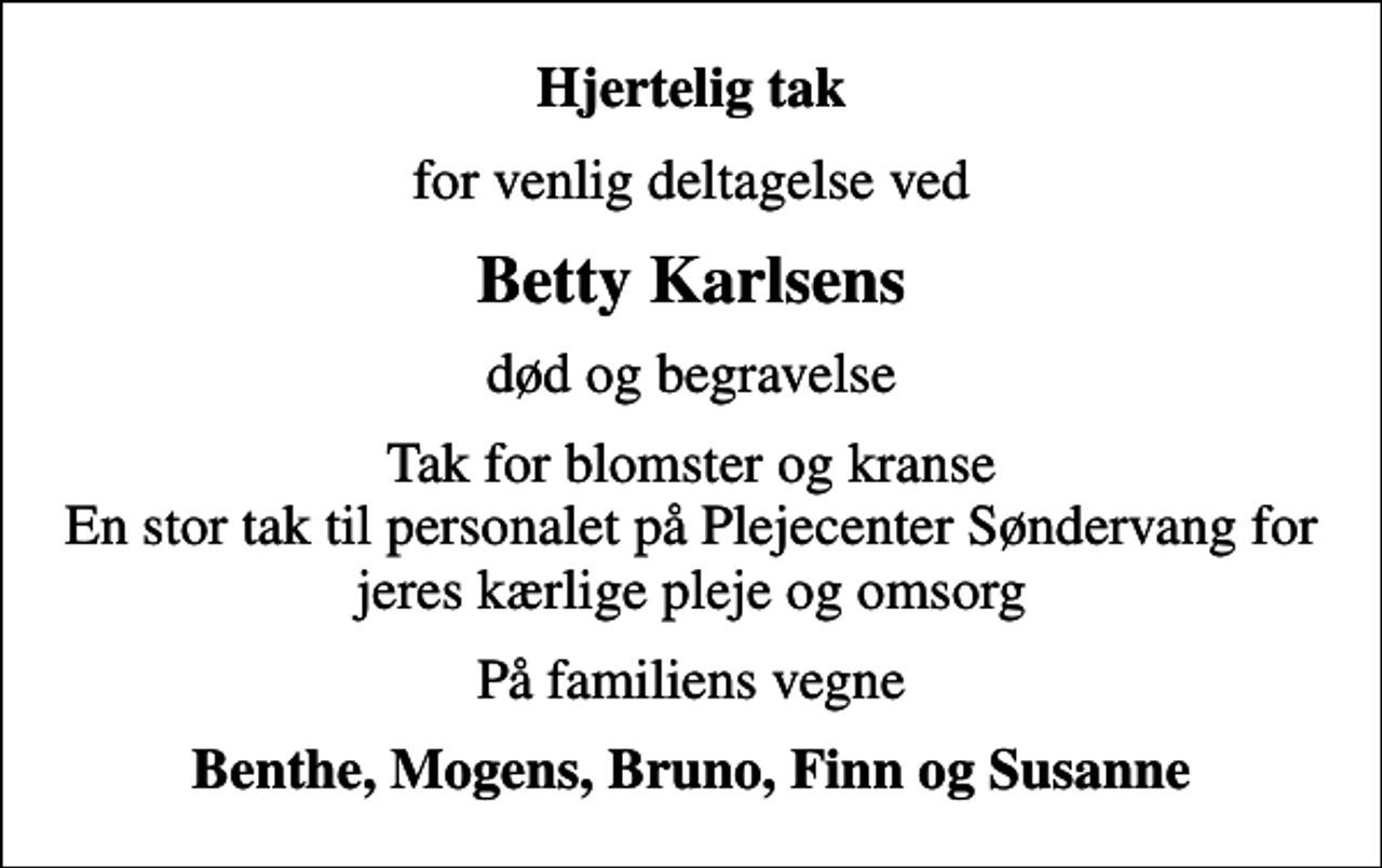 <p>Hjertelig tak<br />for venlig deltagelse ved<br />Betty Karlsens<br />død og begravelse<br />Tak for blomster og kranse En stor tak til personalet på Plejecenter Søndervang for jeres kærlige pleje og omsorg<br />På familiens vegne<br />Benthe, Mogens, Bruno, Finn og Susanne</p>
