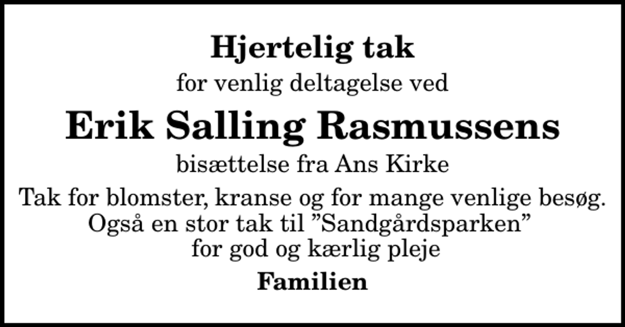 <p>Hjertelig tak<br />for venlig deltagelse ved<br />Erik Salling Rasmussens<br />bisættelse fra Ans Kirke<br />Tak for blomster, kranse og for mange venlige besøg. Også en stor tak til Sandgårdsparken for god og kærlig pleje<br />Familien</p>