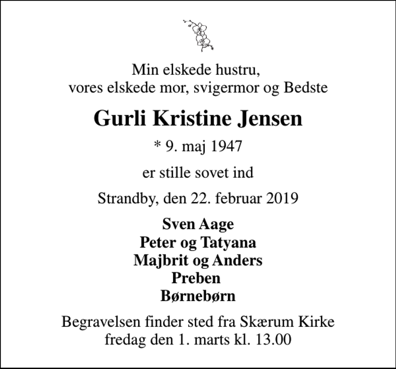 <p>Min elskede hustru, vores elskede mor, svigermor og Bedste<br />Gurli Kristine Jensen<br />* 9. maj 1947<br />er stille sovet ind<br />Strandby, den 22. februar 2019<br />Sven Aage Peter og Tatyana Majbrit og Anders Preben Børnebørn<br />Begravelsen finder sted fra Skærum Kirke fredag den 1. marts kl. 13.00</p>