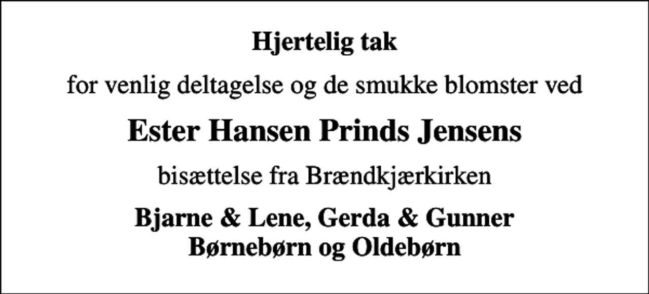 <p>Hjertelig tak<br />for venlig deltagelse og de smukke blomster ved<br />Ester Hansen Prinds Jensens<br />bisættelse fra Brændkjærkirken<br />Bjarne &amp; Lene, Gerda &amp; Gunner Børnebørn og Oldebørn</p>