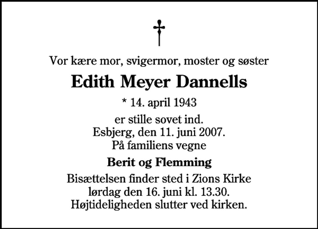 <p>Vor kære mor, svigermor, moster og søster<br />Edith Meyer Dannells<br />* 14. april 1943<br />er stille sovet ind. Esbjerg, den 11. juni 2007. På familiens vegne<br />Berit og Flemming<br />Bisættelsen finder sted i Zions Kirke lørdag den 16. juni kl. 13.30 Højtideligheden slutter ved kirken.</p>