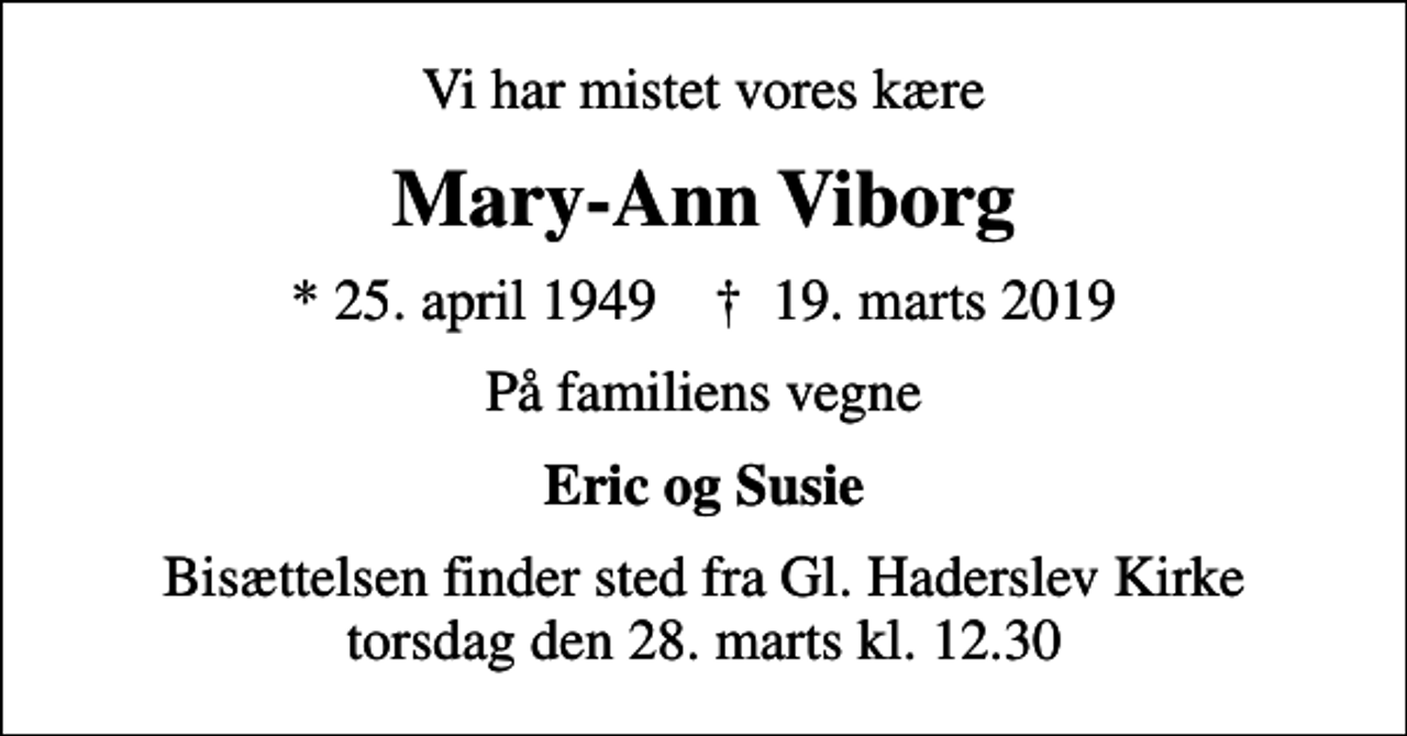 <p>Vi har mistet vores kære<br />Mary-Ann Viborg<br />* 25. april 1949 ✝ 19. marts 2019<br />På familiens vegne<br />Eric og Susie<br />Bisættelsen finder sted fra Gl. Haderslev Kirke torsdag den 28. marts kl. 12.30</p>