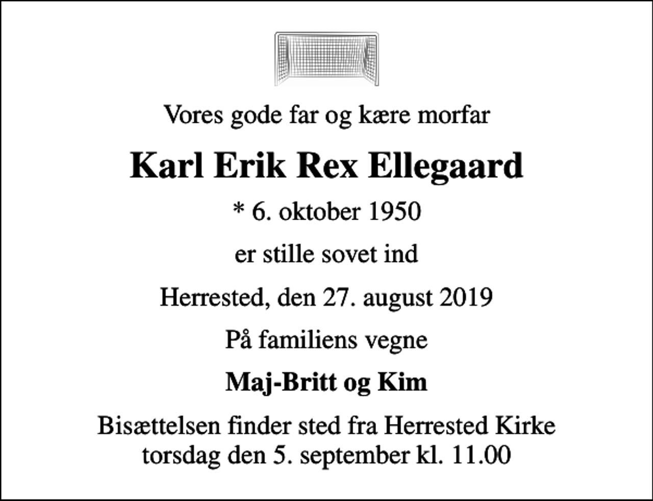 <p>Vores gode far og kære morfar<br />Karl Erik Rex Ellegaard<br />* 6. oktober 1950<br />er stille sovet ind<br />Herrested, den 27. august 2019<br />På familiens vegne<br />Maj-Britt og Kim<br />Bisættelsen finder sted fra Herrested Kirke torsdag den 5. september kl. 11.00</p>