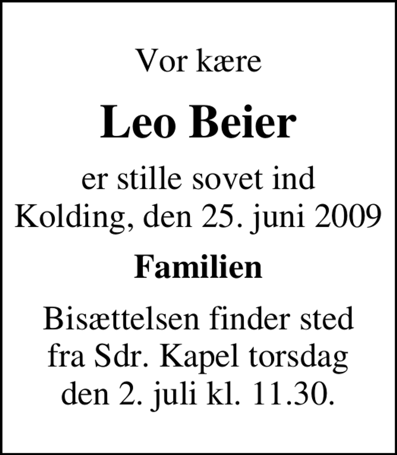<p>Vor kære<br />Leo Beier<br />er stille sovet ind Kolding, den 25. juni 2009<br />Familien<br />Bisættelsen finder sted fra Sdr. Kapel torsdag den 2. juli kl. 11.30.</p>