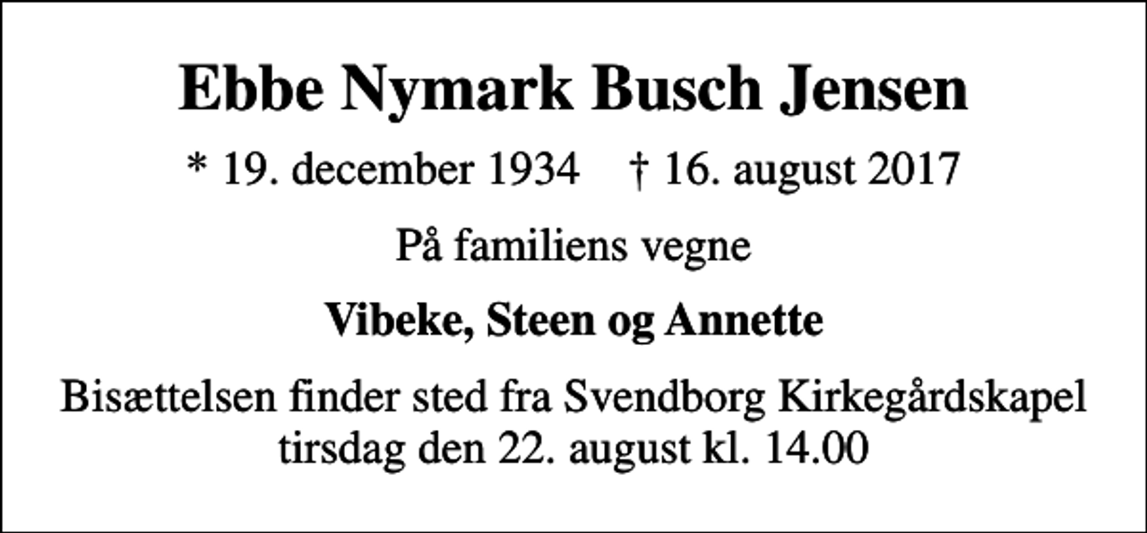 <p>Ebbe Nymark Busch Jensen<br />* 19. december 1934 ✝ 16. august 2017<br />På familiens vegne<br />Vibeke, Steen og Annette<br />Bisættelsen finder sted fra Svendborg Kirkegårdskapel tirsdag den 22. august kl. 14.00</p>
