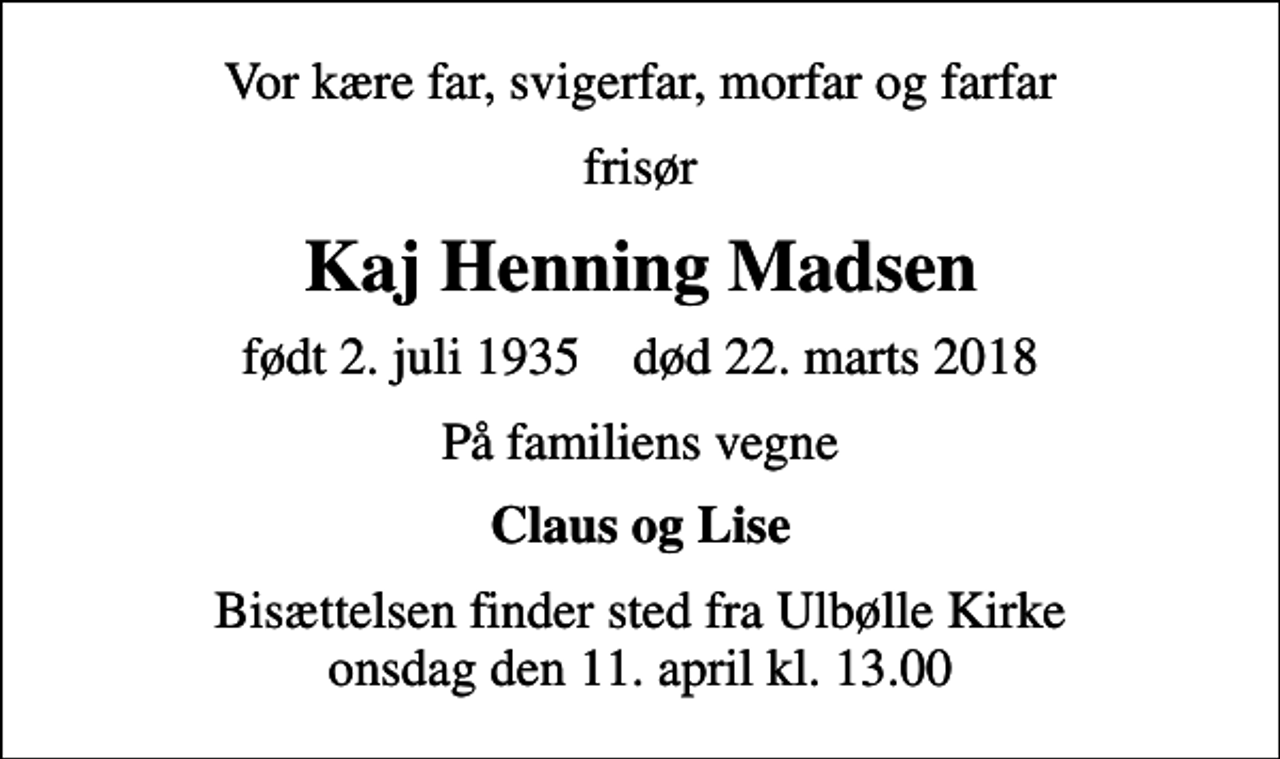 <p>Vor kære far, svigerfar, morfar og farfar<br />frisør<br />Kaj Henning Madsen<br />født 2. juli 1935 død 22. marts 2018<br />På familiens vegne<br />Claus og Lise<br />Bisættelsen finder sted fra Ulbølle Kirke onsdag den 11. april kl. 13.00</p>