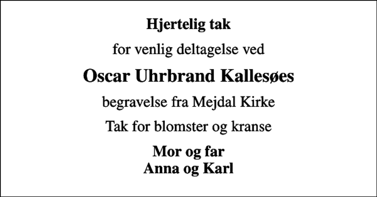 <p>Hjertelig tak<br />for venlig deltagelse ved<br />Oscar Uhrbrand Kallesøes<br />begravelse fra Mejdal Kirke<br />Tak for blomster og kranse<br />Mor og far Anna og Karl</p>
