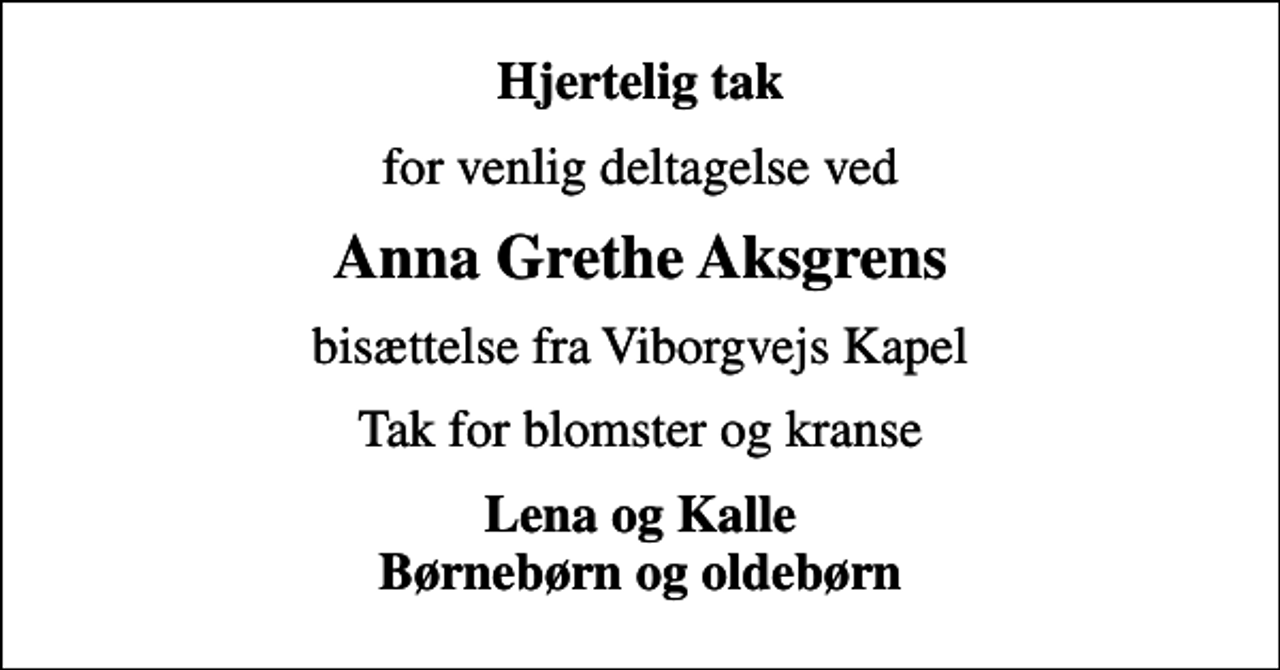 <p>Hjertelig tak<br />for venlig deltagelse ved<br />Anna Grethe Aksgrens<br />bisættelse fra Viborgvejs Kapel<br />Tak for blomster og kranse<br />Lena og Kalle Børnebørn og oldebørn</p>