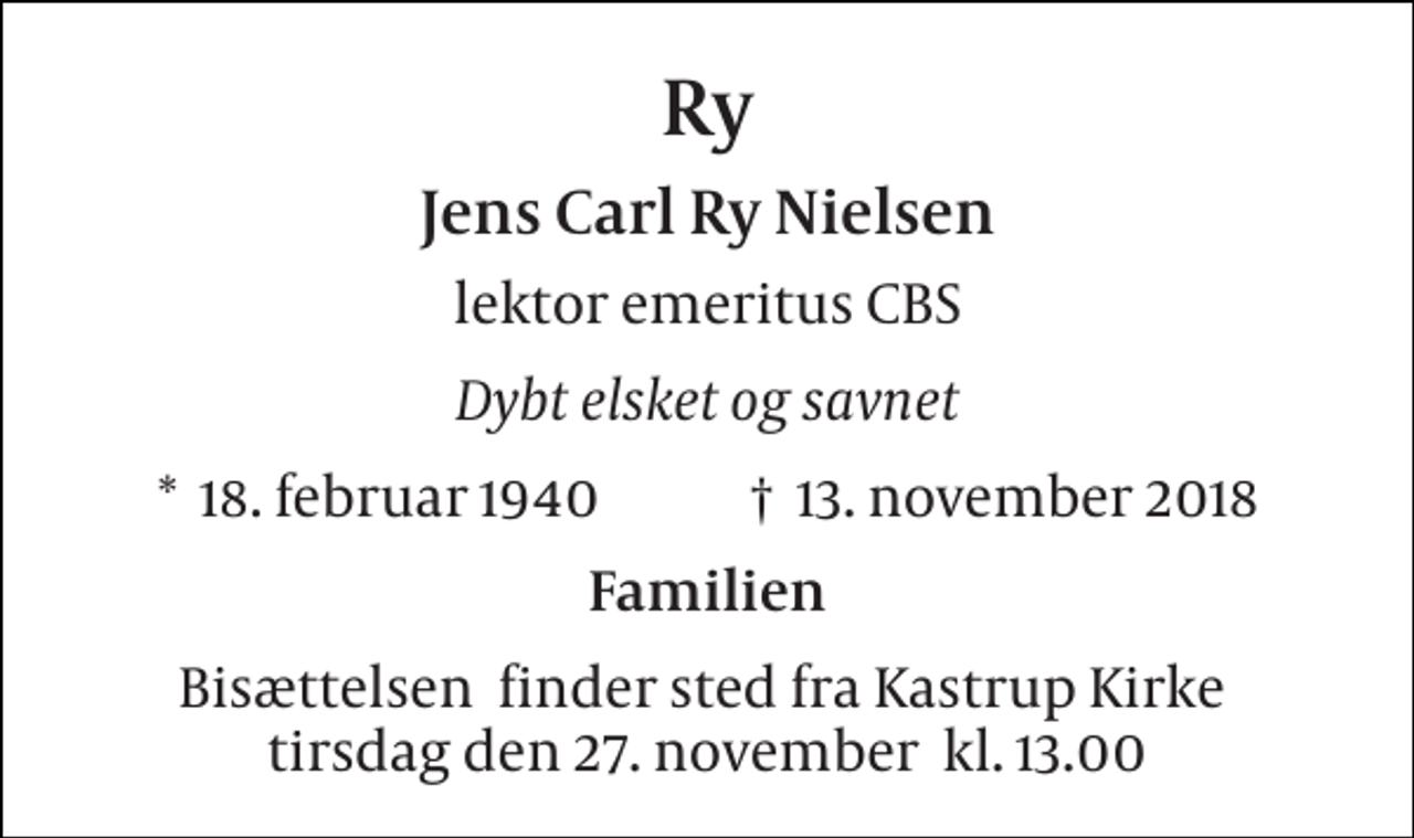 <p>Ry<br />Jens Carl Ry Nielsen<br />lektor emeritus CBS<br />Dybt elsket og savnet<br />*​ 18. februar 1940​ †​ 13. november 2018<br />Familien<br />Bisættelsen​ finder sted fra Kastrup Kirke​ tirsdag den 27. november​ kl. 13.00</p>