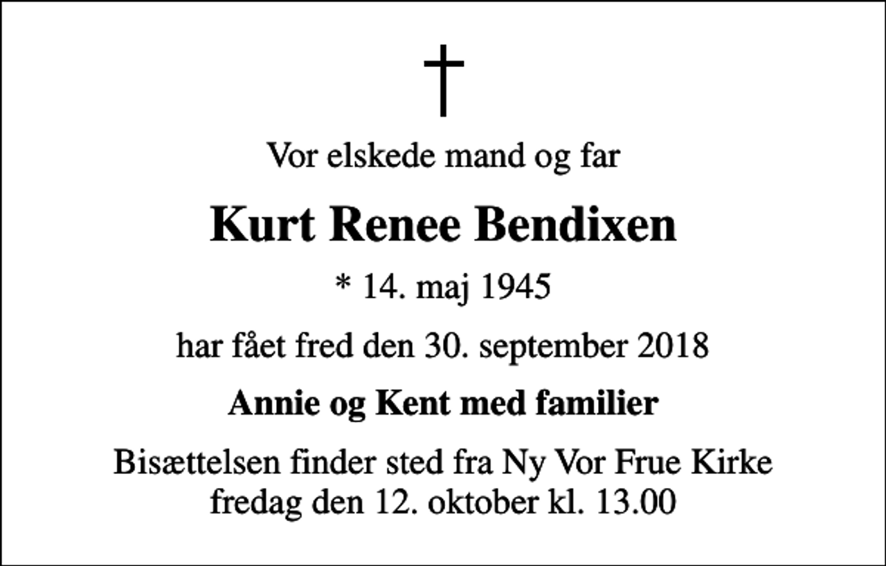 <p>Vor elskede mand og far<br />Kurt Renee Bendixen<br />* 14. maj 1945<br />har fået fred den 30. september 2018<br />Annie og Kent med familier<br />Bisættelsen finder sted fra Ny Vor Frue Kirke fredag den 12. oktober kl. 13.00</p>