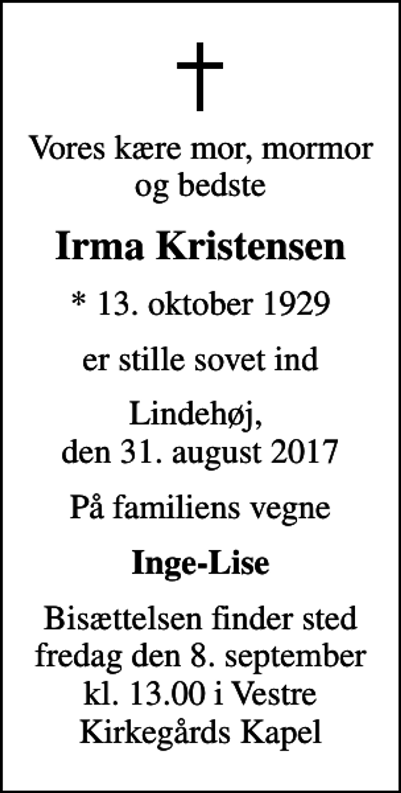 <p>Vores kære mor, mormor og bedste<br />Irma Kristensen<br />* 13. oktober 1929<br />er stille sovet ind<br />Lindehøj, den 31. august 2017<br />På familiens vegne<br />Inge-Lise<br />Bisættelsen finder sted fredag den 8. september kl. 13.00 i Vestre Kirkegårds Kapel</p>