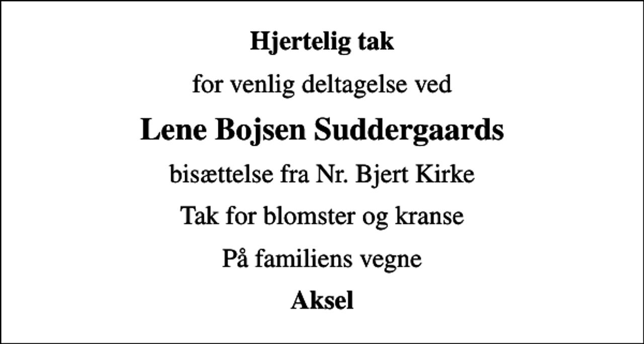 <p>Hjertelig tak<br />for venlig deltagelse ved<br />Lene Bojsen Suddergaards<br />bisættelse fra Nr. Bjert Kirke<br />Tak for blomster og kranse<br />På familiens vegne<br />Aksel</p>