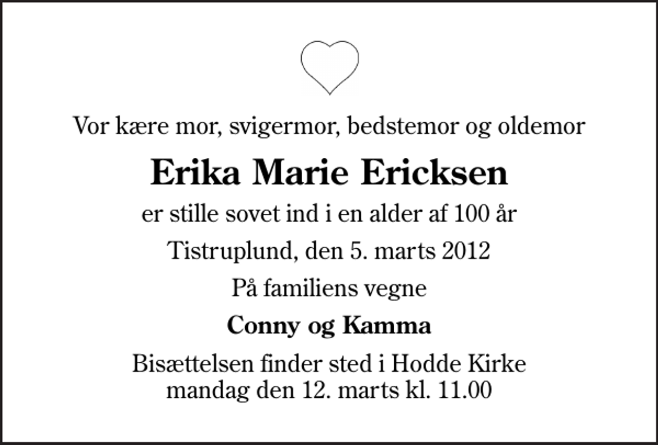 <p>Vor kære mor, svigermor, bedstemor og oldemor<br />Erika Marie Ericksen<br />er stille sovet ind i en alder af 100 år<br />Tistruplund, den 5. marts 2012<br />På familiens vegne<br />Conny og Kamma<br />Bisættelsen finder sted i Hodde Kirke mandag den 12. marts kl. 11.00</p>