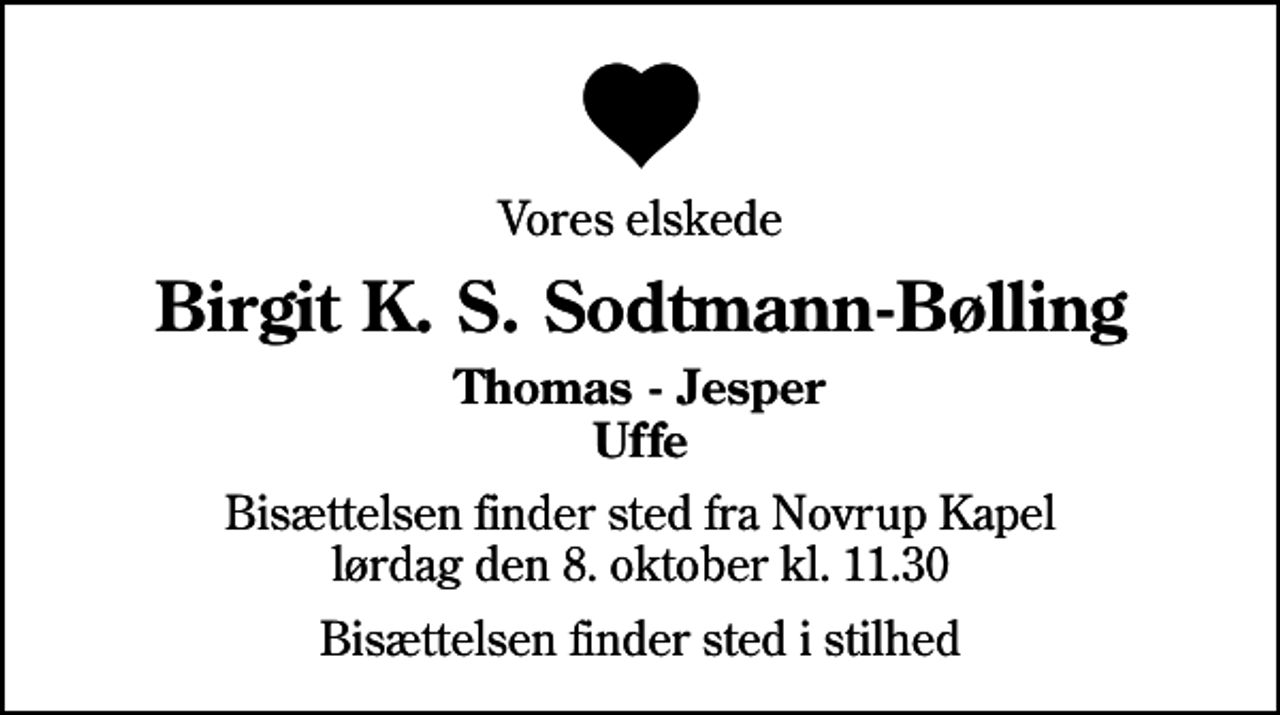 <p>Vores elskede<br />Birgit K. S. Sodtmann-Bølling<br />Thomas - Jesper Uffe<br />Bisættelsen finder sted fra Novrup Kapel lørdag den 8. oktober kl. 11.30<br />Bisættelsen finder sted i stilhed</p>