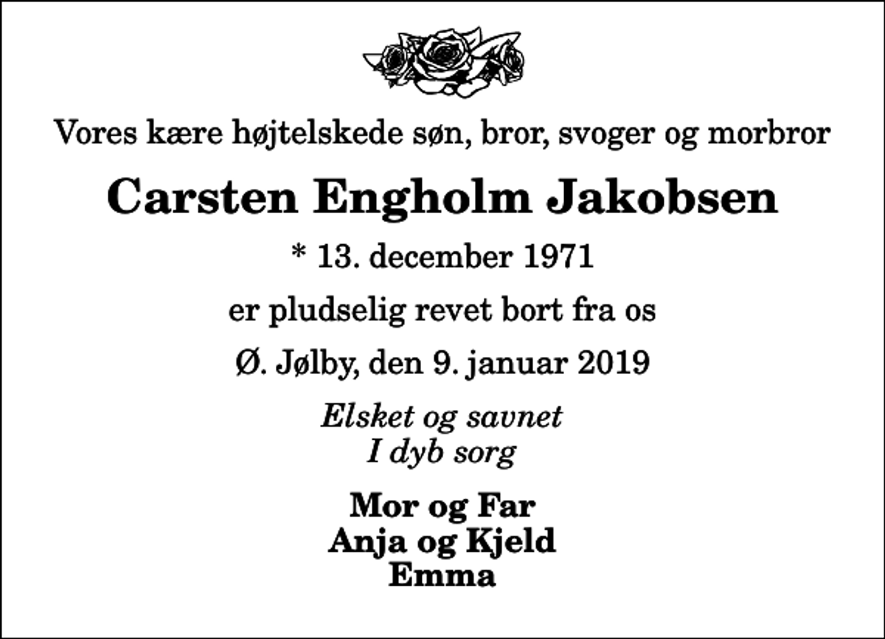 <p>Vores kære, højtelskede søn, bror, svoger og morbror<br />Carsten Engholm Jakobsen<br />* 13. december 1971<br />er pludselig revet bort fra os<br />Ø. Jølby, den 9. januar 2019<br />Elsket og savnet I dyb sorg<br />Mor og Far Anja og Kjeld Emma</p>