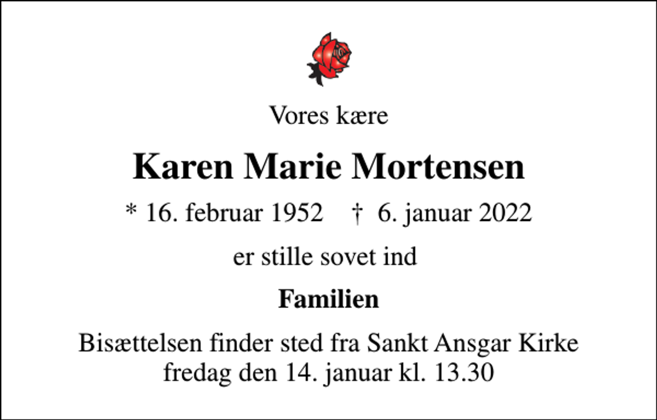 <p>Vores kære<br />Karen Marie Mortensen<br />* 16. februar 1952 ✝ 6. januar 2022<br />er stille sovet ind<br />Familien<br />Bisættelsen finder sted fra Sankt Ansgar Kirke fredag den 14. januar kl. 13.30</p>