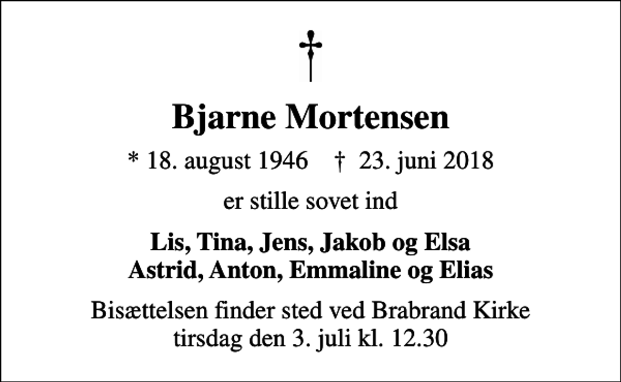 <p>Bjarne Mortensen<br />* 18. august 1946 ✝ 23. juni 2018<br />er stille sovet ind<br />Lis, Tina, Jens, Jakob og Elsa Astrid, Anton, Emmaline og Elias<br />Bisættelsen finder sted ved Brabrand Kirke tirsdag den 3. juli kl. 12.30</p>