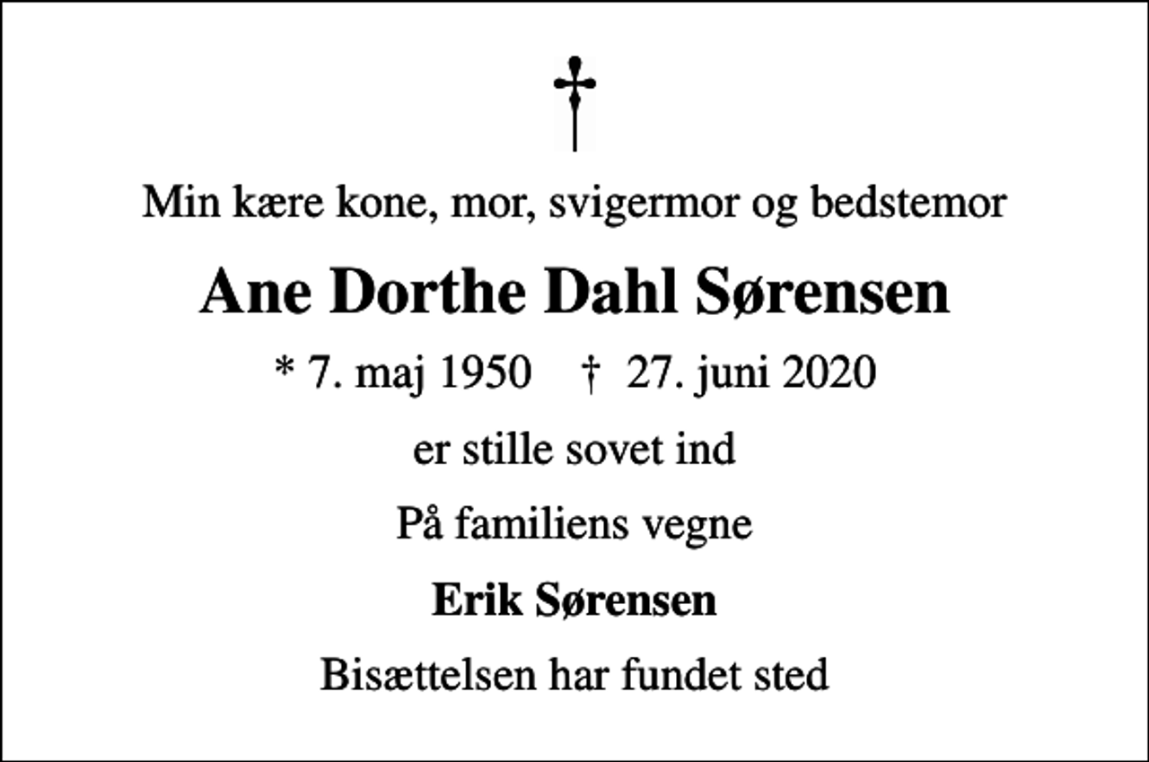 <p>Min kære kone, mor, svigermor og bedstemor<br />Ane Dorthe Dahl Sørensen<br />* 7. maj 1950 ✝ 27. juni 2020<br />er stille sovet ind<br />På familiens vegne<br />Erik Sørensen<br />Bisættelsen har fundet sted</p>