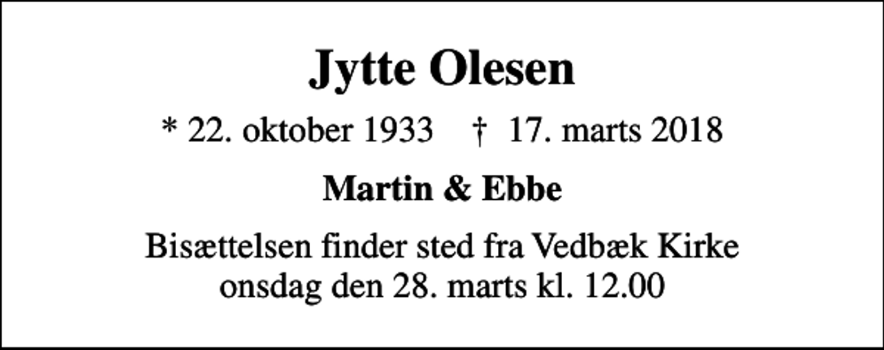<p>Jytte Olesen<br />* 22. oktober 1933 ✝ 17. marts 2018<br />Martin &amp; Ebbe<br />Bisættelsen finder sted fra Vedbæk Kirke onsdag den 28. marts kl. 12.00</p>