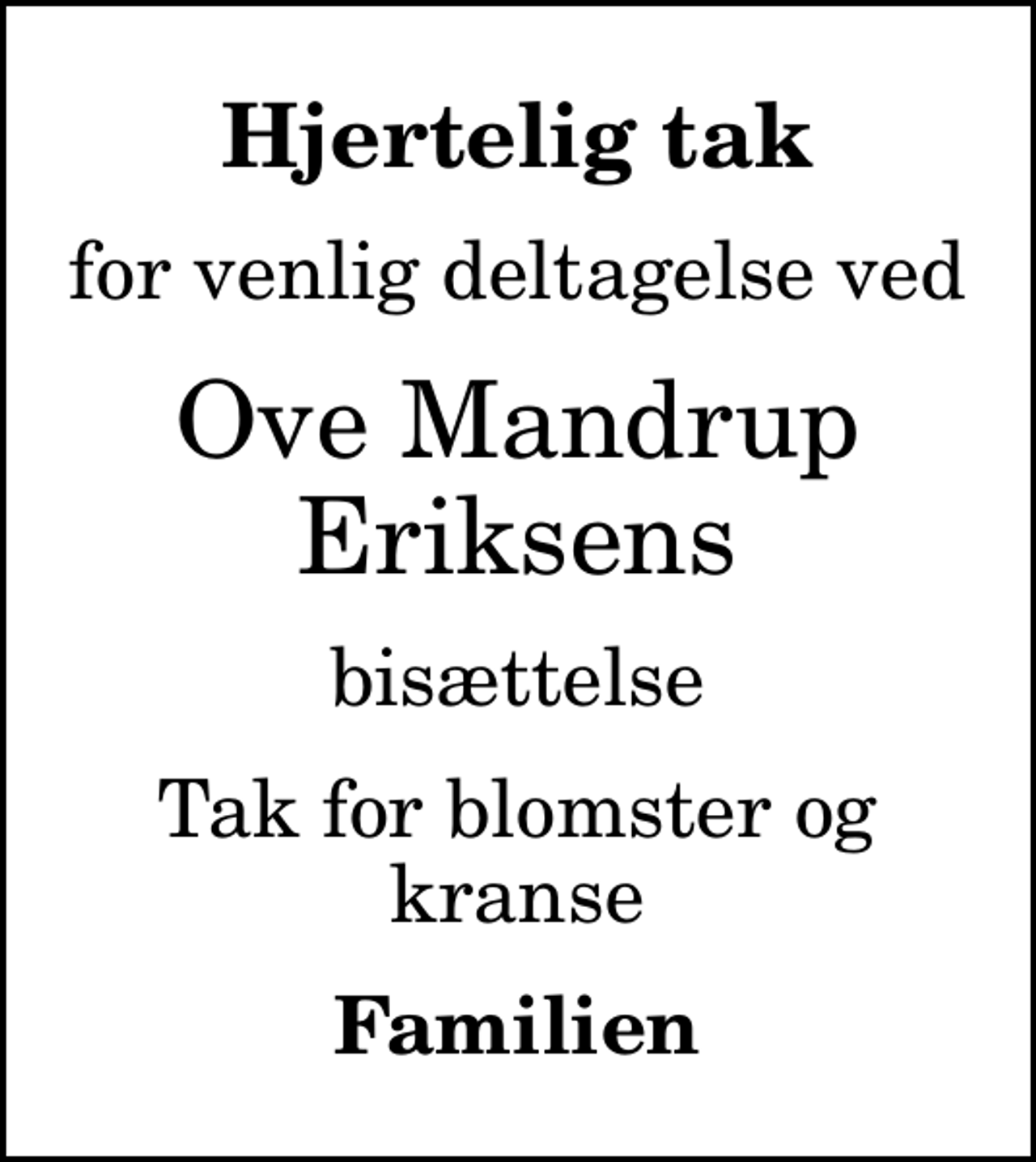 <p>Hjertelig tak<br />for venlig deltagelse ved<br />Ove Mandrup Eriksens<br />bisættelse<br />Tak for blomster og kranse<br />Familien</p>