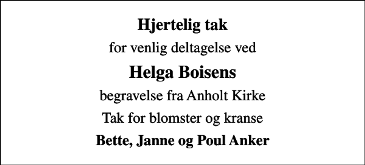 <p>Hjertelig tak<br />for venlig deltagelse ved<br />Helga Boisens<br />begravelse fra Anholt Kirke<br />Tak for blomster og kranse<br />Bette, Janne og Poul Anker</p>