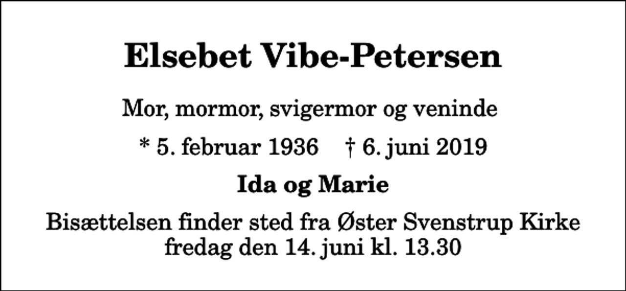 <p>Elsebet Vibe-Petersen<br />Mor, mormor, svigermor og veninde<br />* 5. februar 1936 ✝ 6. juni 2019<br />Ida og Marie<br />Bisættelsen finder sted fra Øster Svenstrup Kirke fredag den 14. juni kl. 13.30</p>
