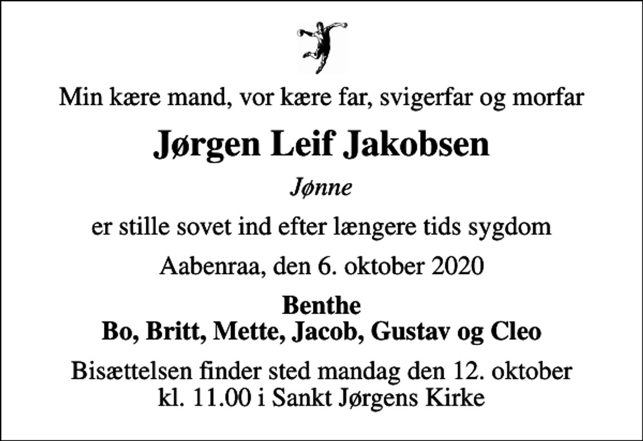<p>Min kære mand, vor kære far, svigerfar og morfar<br />Jørgen Leif Jakobsen<br />Jønne<br />er stille sovet ind efter længere tids sygdom<br />Aabenraa, den 6. oktober 2020<br />Benthe Bo, Britt, Mette, Jacob, Gustav og Cleo<br />Bisættelsen finder sted mandag den 12. oktober kl. 11.00 i Sankt Jørgens Kirke</p>