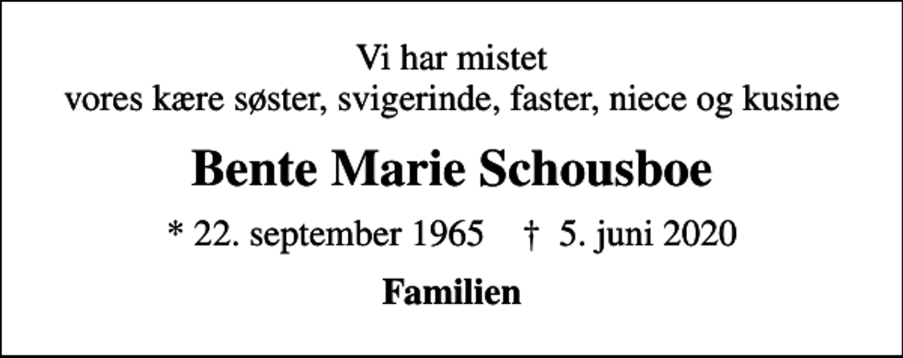 <p>Vi har mistet vores kære søster, svigerinde, faster, niece og kusine<br />Bente Marie Schousboe<br />* 22. september 1965 ✝ 5. juni 2020<br />Familien</p>