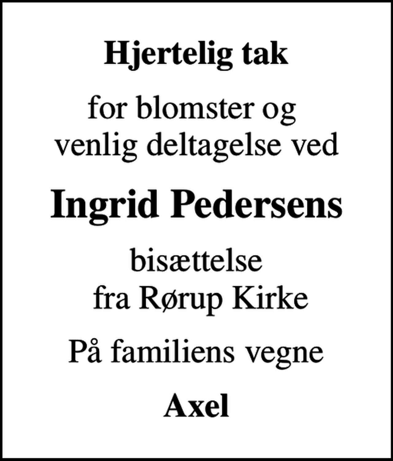 <p>Hjertelig tak<br />for blomster og venlig deltagelse ved<br />Ingrid Pedersens<br />bisættelse fra Rørup Kirke<br />På familiens vegne<br />Axel</p>