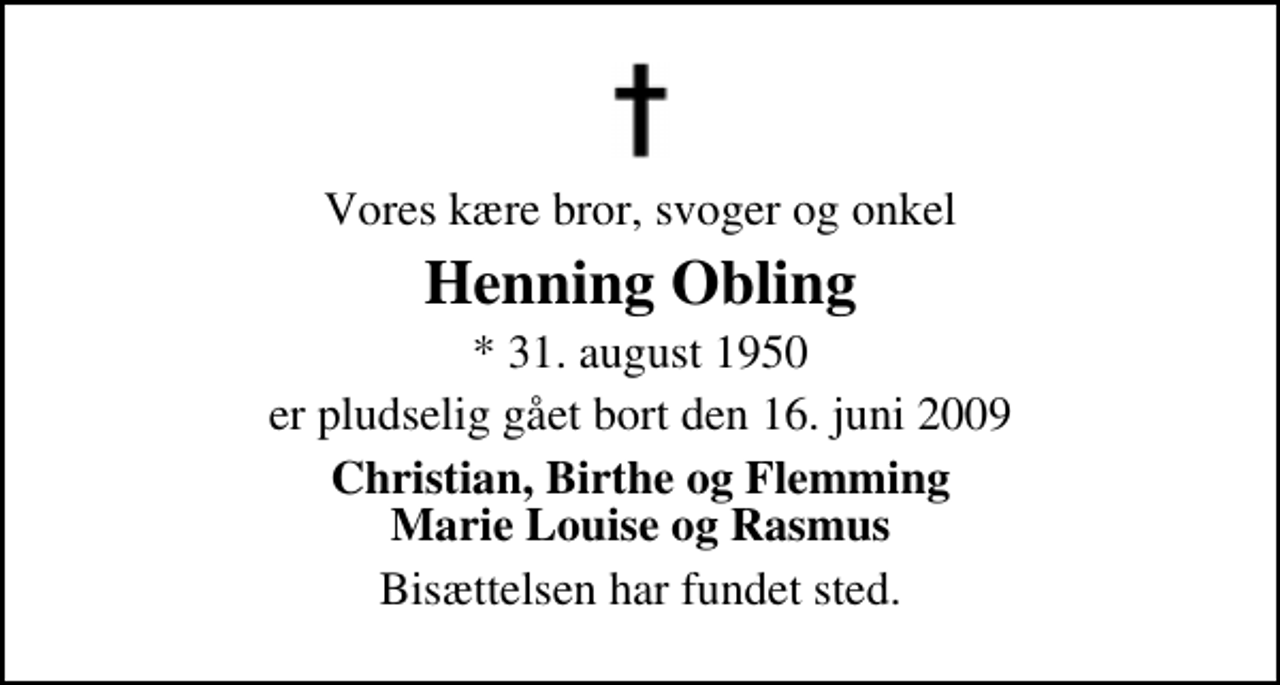 <p>Vores kære bror, svoger og onkel<br />Henning Obling<br />* 31. august 1950<br />er pludselig gået bort den 16. juni 2009<br />Christian, Birthe og Flemming Marie Louise og Rasmus<br />Bisættelsen har fundet sted.</p>