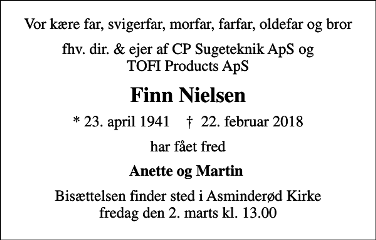 <p>Vor kære far, svigerfar, morfar, farfar, oldefar og bror<br />fhv. dir. &amp; ejer af CP Sugeteknik ApS og TOFI Products ApS<br />Finn Nielsen<br />* 23. april 1941 ✝ 22. februar 2018<br />har fået fred<br />Anette og Martin<br />Bisættelsen finder sted i Asminderød Kirke fredag den 2. marts kl. 13.00</p>