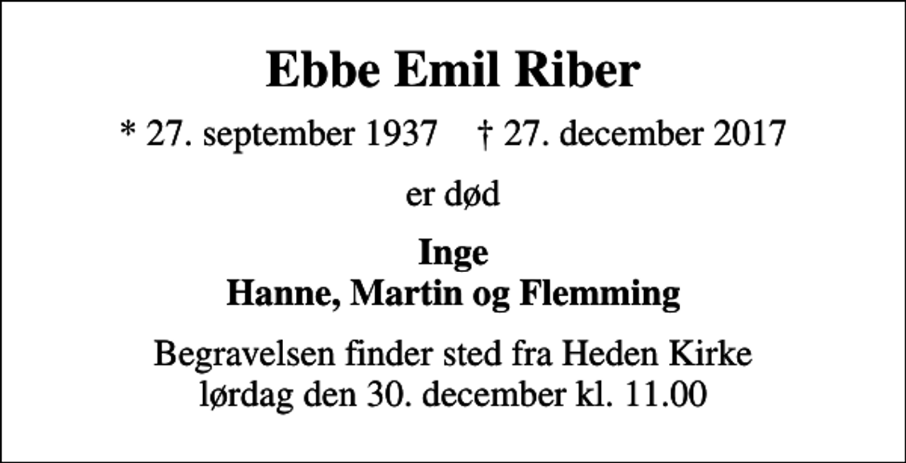 <p>Ebbe Emil Riber<br />* 27. september 1937 ✝ 27. december 2017<br />er død<br />Inge Hanne, Martin og Flemming<br />Begravelsen finder sted fra Heden Kirke lørdag den 30. december kl. 11.00</p>