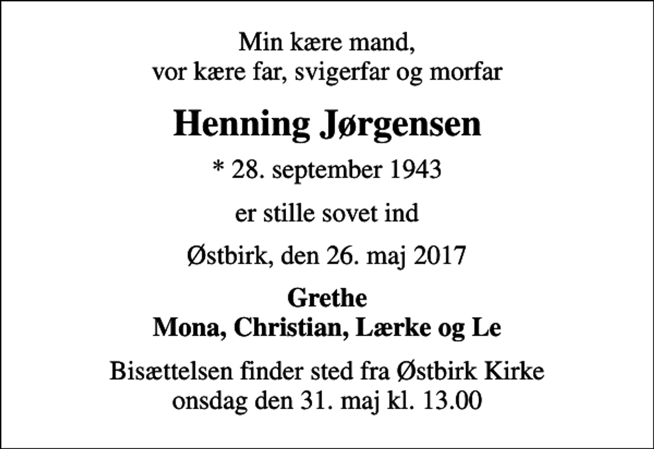 <p>Min kære mand, vor kære far, svigerfar og morfar<br />Henning Jørgensen<br />* 28. september 1943<br />er stille sovet ind<br />Østbirk, den 26. maj 2017<br />Grethe Mona, Christian, Lærke og Le<br />Bisættelsen finder sted fra Østbirk Kirke onsdag den 31. maj kl. 13.00</p>