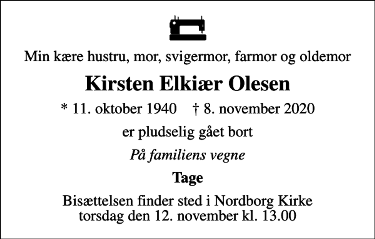 <p>Min kære hustru, mor, svigermor, farmor og oldemor<br />Kirsten Elkiær Olesen<br />* 11. oktober 1940 ✝ 8. november 2020<br />er pludselig gået bort<br />På familiens vegne<br />Tage<br />Bisættelsen finder sted i Nordborg Kirke torsdag den 12. november kl. 13.00</p>