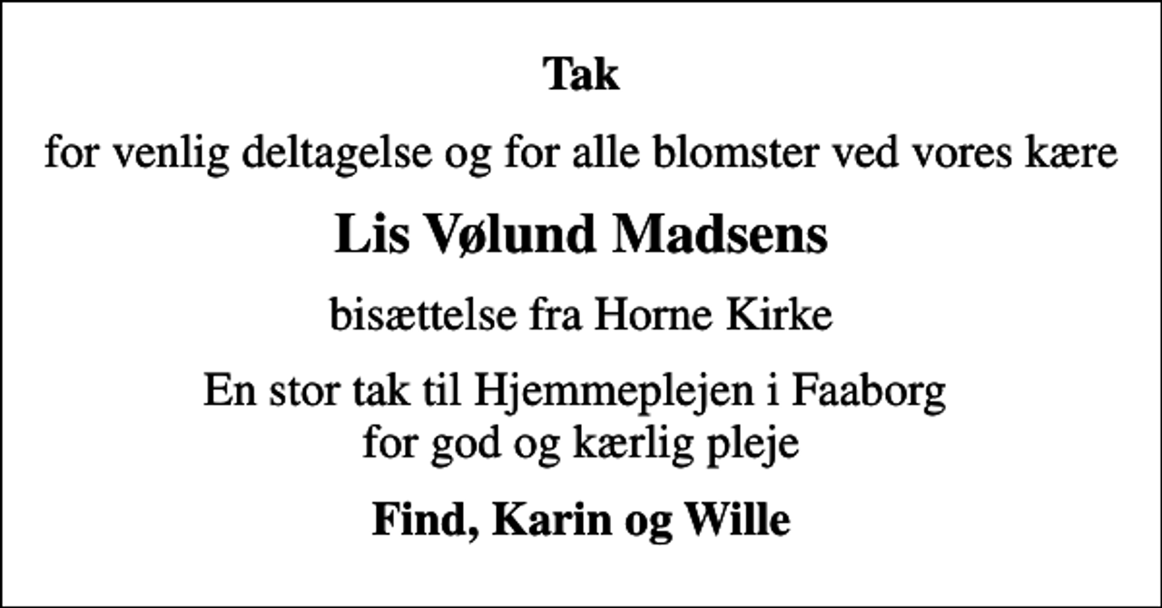 <p>Tak<br />for venlig deltagelse og for alle blomster ved vores kære<br />Lis Vølund Madsens<br />bisættelse fra Horne Kirke<br />En stor tak til Hjemmeplejen i Faaborg for god og kærlig pleje<br />Find, Karin og Wille</p>