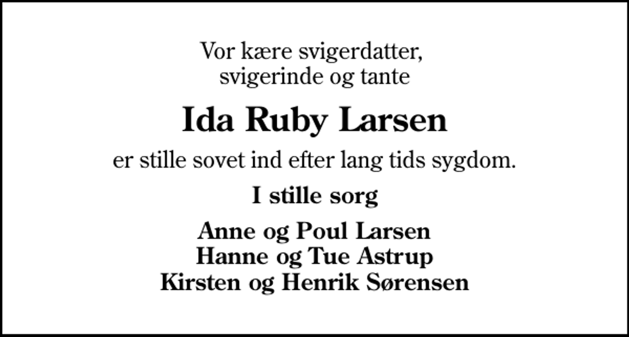 <p>Vor kære svigerdatter, svigerinde og tante<br />Ida Ruby Larsen<br />er stille sovet ind efter lang tids sygdom.<br />I stille sorg<br />Anne og Poul Larsen Hanne og Tue Astrup Kirsten og Henrik Sørensen</p>
