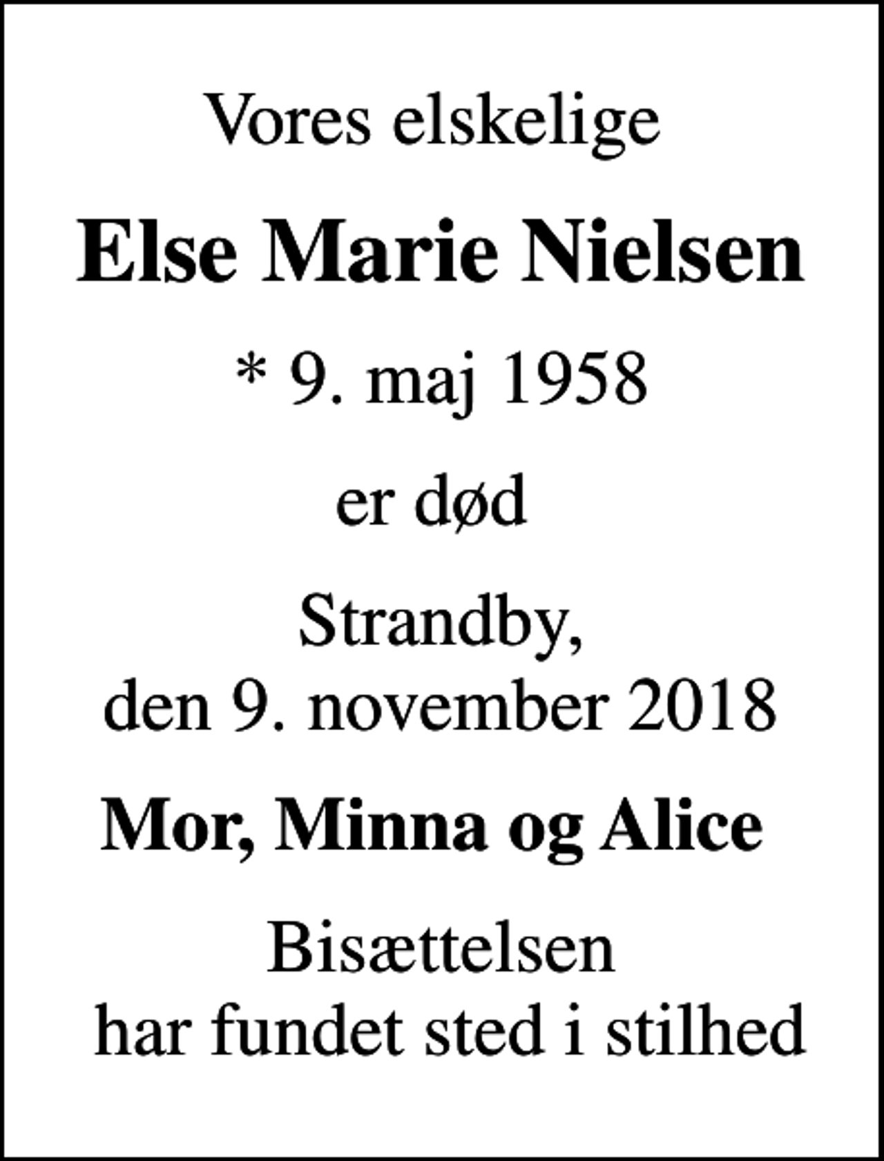 <p>Vores elskelige<br />Else Marie Nielsen<br />* 9. maj 1958<br />er død<br />Strandby, den 9. november 2018<br />Mor, Minna og Alice<br />Bisættelsen har fundet sted i stilhed</p>