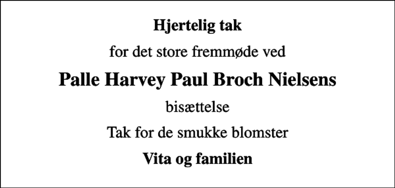 <p>Hjertelig tak<br />for det store fremmøde ved<br />Palle Harvey Paul Broch Nielsens<br />bisættelse<br />Tak for de smukke blomster<br />Vita og familien</p>