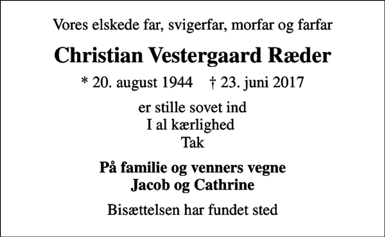 <p>Vores elskede far, svigerfar, morfar og farfar<br />Christian Vestergaard Ræder<br />* 20. august 1944 ✝ 23. juni 2017<br />er stille sovet ind I al kærlighed Tak<br />På familie og venners vegne Jacob og Cathrine<br />Bisættelsen har fundet sted</p>