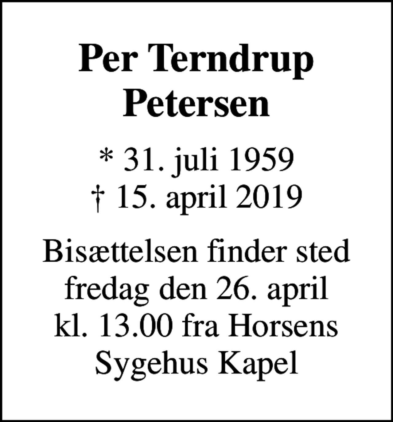 <p>Per Terndrup Petersen<br />* 31. juli 1959<br />✝ 15. april 2019<br />Bisættelsen finder sted fredag den 26. april kl. 13.00 fra Horsens Sygehus Kapel</p>