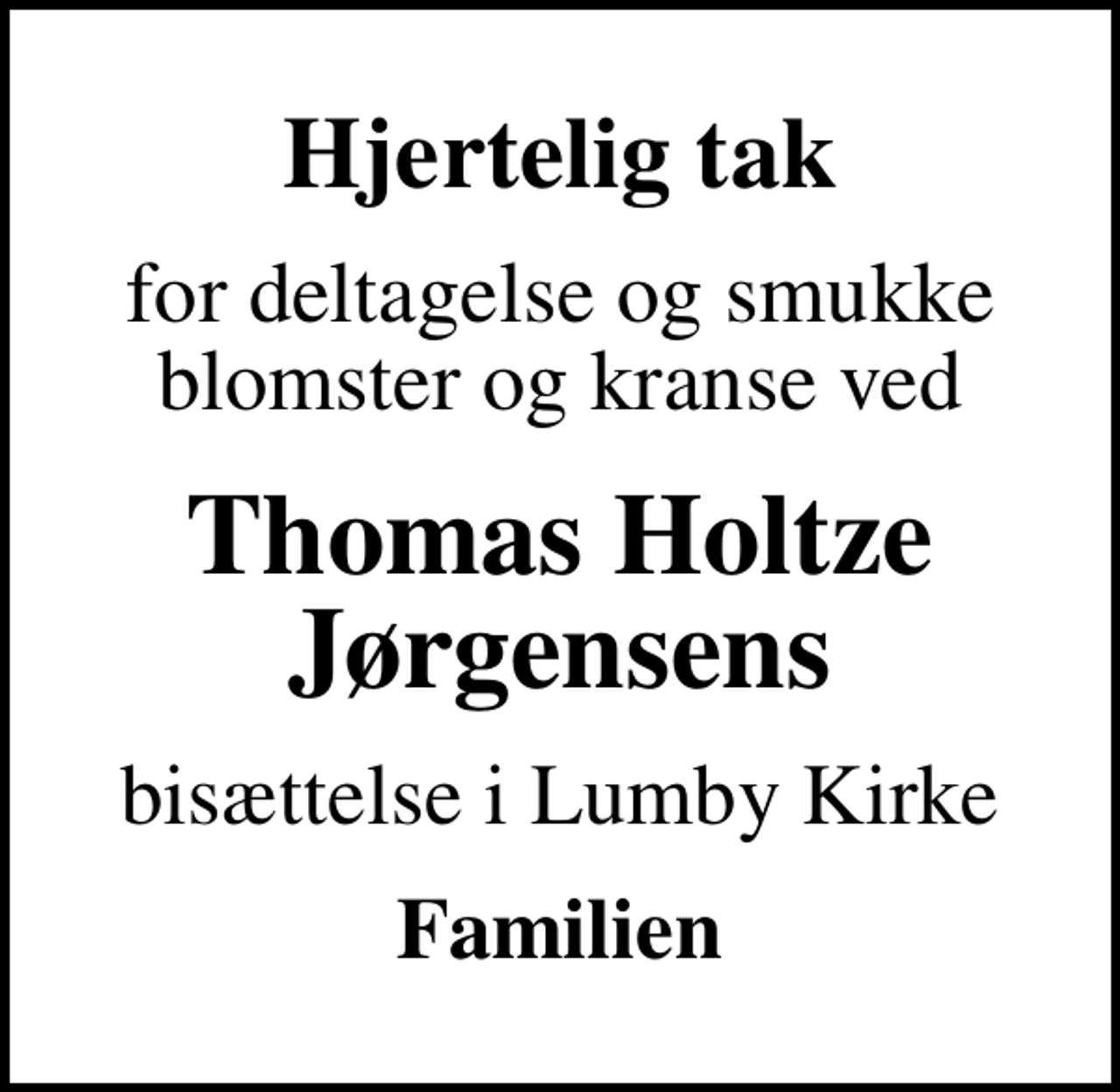 <p>Hjertelig tak<br />for deltagelse og smukke blomster og kranse ved<br />Thomas Holtze Jørgensens<br />bisættelse i Lumby Kirke<br />Familien</p>