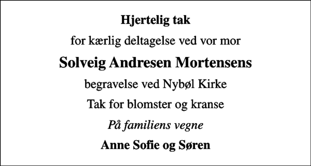 <p>Hjertelig tak<br />for kærlig deltagelse ved vor mor<br />Solveig Andresen Mortensens<br />begravelse ved Nybøl Kirke<br />Tak for blomster og kranse<br />På familiens vegne<br />Anne Sofie og Søren</p>